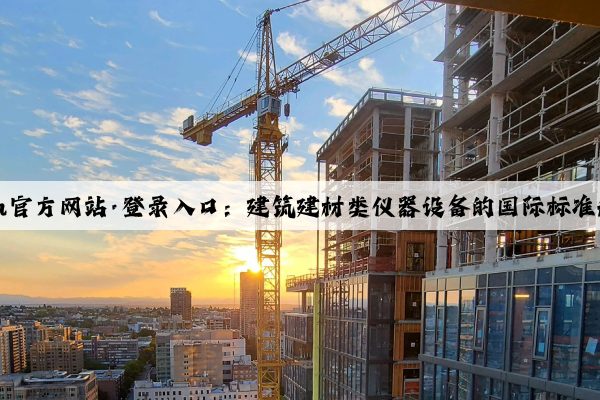 kaiyun官方网站·登录入口：建筑建材类仪器设备的国际标准和认证
